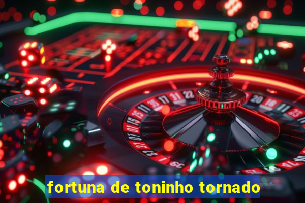 fortuna de toninho tornado